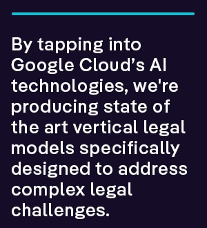 By tapping into Google Cloud’s AI technologies, we're producing state of the art vertical legal models specifically designed to address complex legal challenges