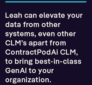 Leah can elevate your data from other systems, even other CLM’s apart from ContractPodAi CLM, to bring best-in-class GenAI to your organization.