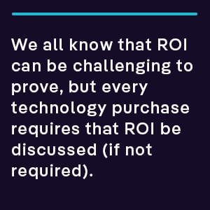 we all know that ROI can be challenging to prove, but every technology purchase requires that ROI be discussed (if not required). 