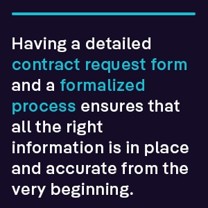 Having a detailed contract request form and a formalized process ensures that all the right information is in place and accurate from the very beginning. 