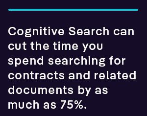 Cognitive Search can cut the time you spend searching for contracts and related documents by as much as 75%.