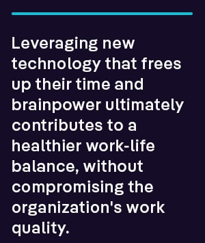 Leveraging new technology that frees up their time and brainpower ultimately contributes to a healthier work-life balance, without compromising the organization's work quality.