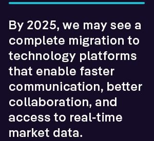 by 2025, we may see a complete migration to technology platforms that enable faster communication, better collaboration, and access to real-time market data. 