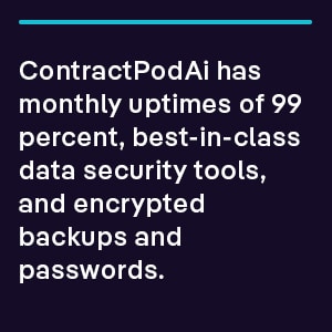 ContractPodAi has monthly uptimes of 99 percent, best-in-class data security tools, and encrypted backups and passwords.