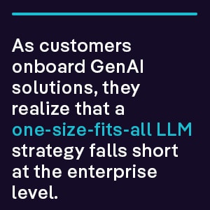 As customers onboard GenAI solutions, they realize that a one-size-fits-all LLM strategy falls short at the enterprise level.