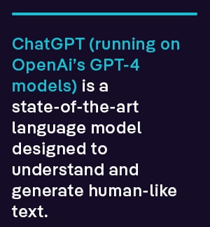 ChatGPT (running on OpenAi’s GPT-4 models) is a state-of-the-art language model designed to understand and generate human-like text.