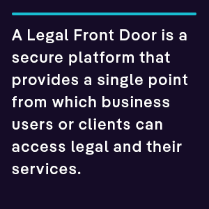 A Legal Front Door is a secure platform that provides a single point from which business users or clients can access legal and their services.