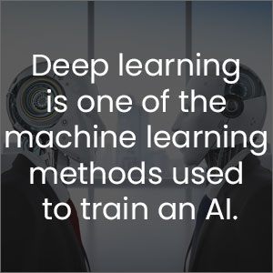 Deep learning is one of the machine learning methods used to train an AI