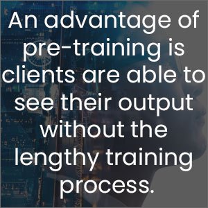An advantage of pre-training is clients are able to see their output without the lengthy training process.