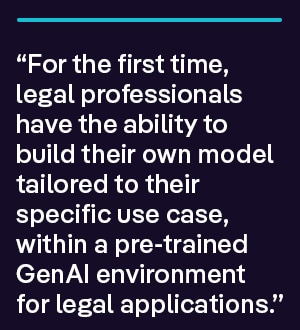 For the first time, legal professionals have the ability to build their own model tailored to their specific use case, within a pre-trained GenAI environment for legal applications. 