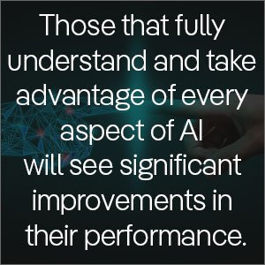 Those that fully understand and take advantage of every aspect of AI will see significant improvements in their performance.