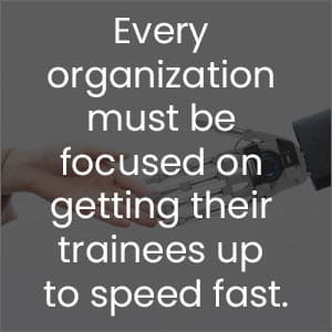 every organization must be focused on getting their trainees up to speed fast