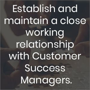 Establish and maintain a close working relationship with Customer Success Managers