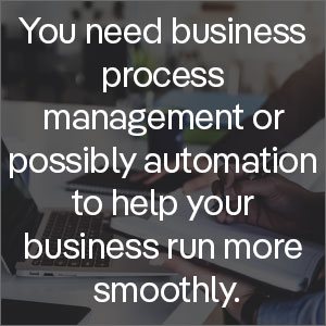 You need business process management or possibly automation to help your business run more smoothly