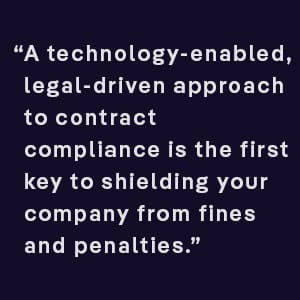 A technology-enabled, legal-driven approach to contract compliance is the first key to shielding your company from fines and penalties.