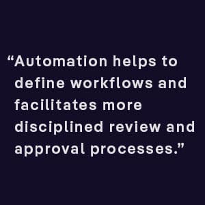 Automation helps to define workflows and facilitates more disciplined review and approval processes 