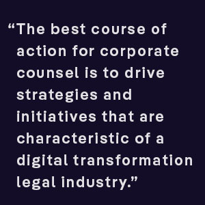 The best course of action for corporate counsel is to drive strategies and initiatives that are characteristic of a digital transformation legal industry