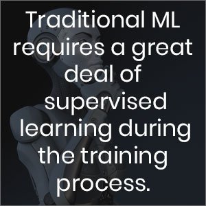 Traditional ML requires a great deal of supervised learning during the training process