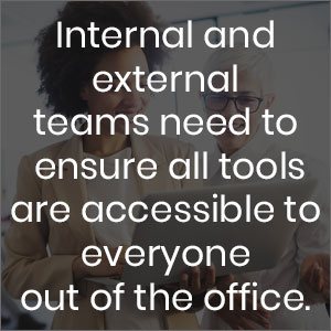 Internal and externa teams need to ensure all tools are accessible to everyone out of the office