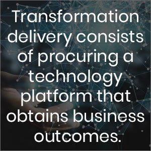 Transformation delivery consists of procuring a technology platform that obtains business outcomes