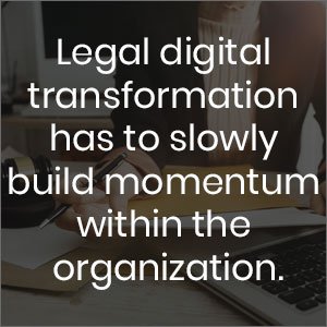 Legal digital transformation has to slowly build momentum within the organization in any legal technology adoption