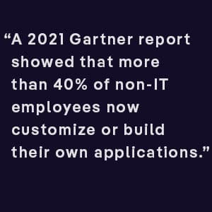 A 2021 Gartner report showed that more than 40% of non-IT employees now customize or build their own applications.
