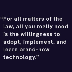 For all matters of the law, all you really need is the willingness to adopt, implement, and learn brand new technology to being legal transformation