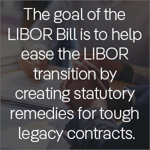 The goal of the LIBOR Bill is to help ease the LIBOR transition by creating statutory remedies for tough legacy contracts.