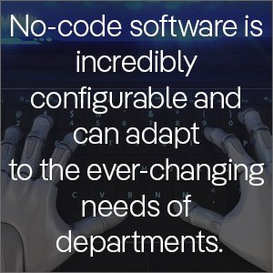 No-code software is incredibly configurable and can adapt to the ever-changing needs of departments.