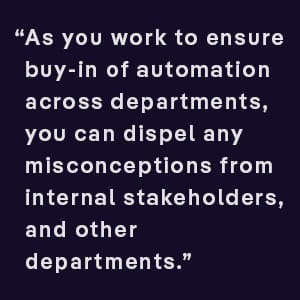 As you work to ensure buy-in of automation across departments, you can dispel any misconceptions from internal stakeholders, and other departments