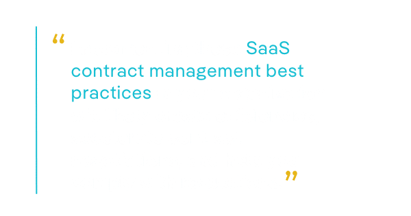 Implementing these SaaS contract management best practices in your organization will likely create efficiencies, accelerate contract negotiations, and help you comply with regulations.