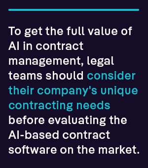 To get the full value of AI in contract management, legal teams should consider their company's unique contracting needs before evaluating the AI-based contract software on the market. 