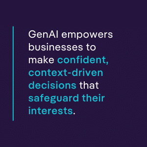 GenAI empowers businesses to make confident, context-driven decisions that safeguard their interests. 